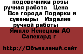 подсвечники розы ручная работа › Цена ­ 1 - Все города Подарки и сувениры » Изделия ручной работы   . Ямало-Ненецкий АО,Салехард г.